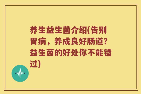 养生益生菌介绍(告别胃病，养成良好肠道？益生菌的好处你不能错过)