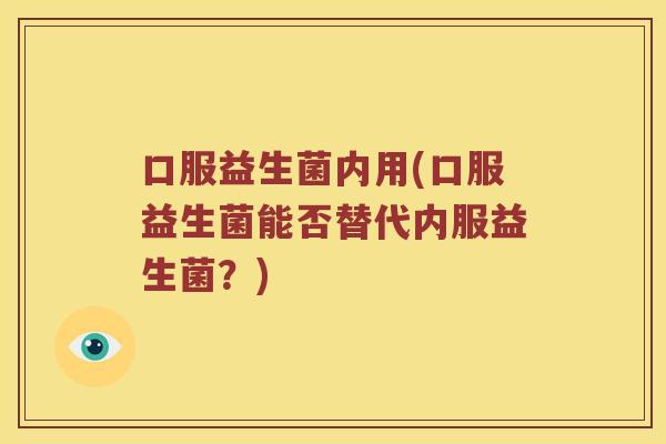 口服益生菌内用(口服益生菌能否替代内服益生菌？)