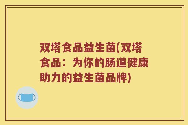 双塔食品益生菌(双塔食品：为你的肠道健康助力的益生菌品牌)