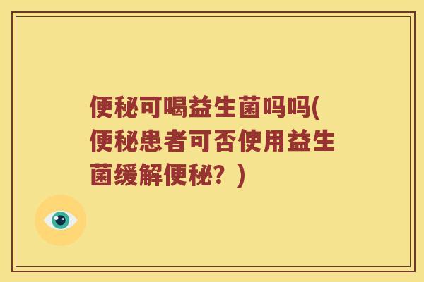 便秘可喝益生菌吗吗(便秘患者可否使用益生菌缓解便秘？)