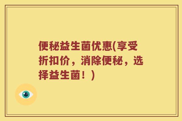 便秘益生菌优惠(享受折扣价，消除便秘，选择益生菌！)