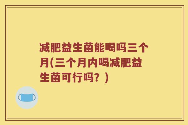 减肥益生菌能喝吗三个月(三个月内喝减肥益生菌可行吗？)