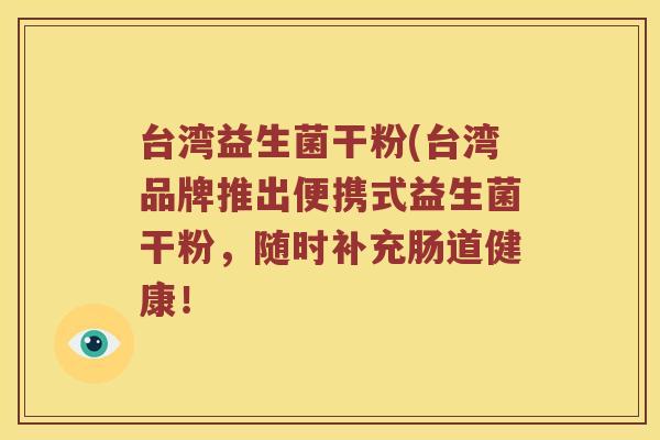 台湾益生菌干粉(台湾品牌推出便携式益生菌干粉，随时补充肠道健康！