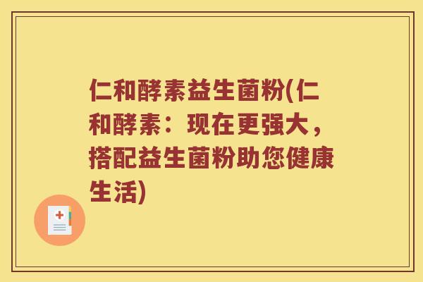 仁和酵素益生菌粉(仁和酵素：现在更强大，搭配益生菌粉助您健康生活)
