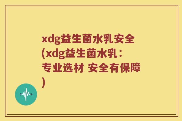 xdg益生菌水乳安全(xdg益生菌水乳：专业选材 安全有保障)