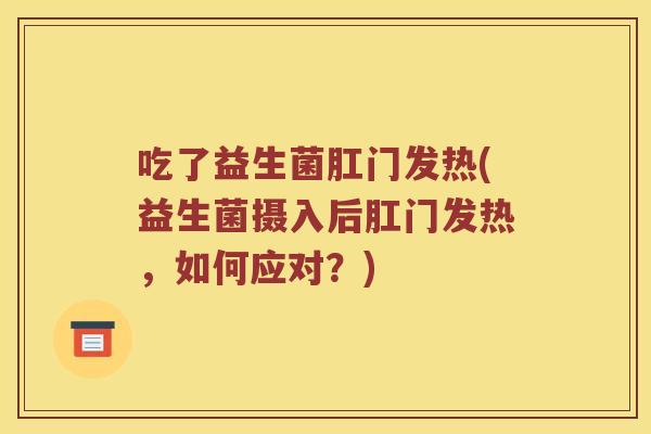 吃了益生菌肛门发热(益生菌摄入后肛门发热，如何应对？)