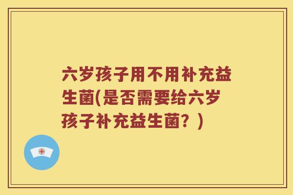 六岁孩子用不用补充益生菌(是否需要给六岁孩子补充益生菌？)
