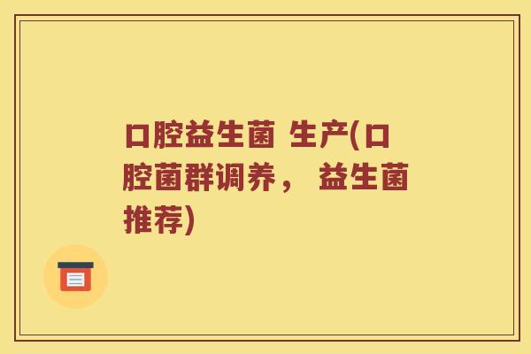 口腔益生菌 生产(口腔菌群调养， 益生菌推荐)