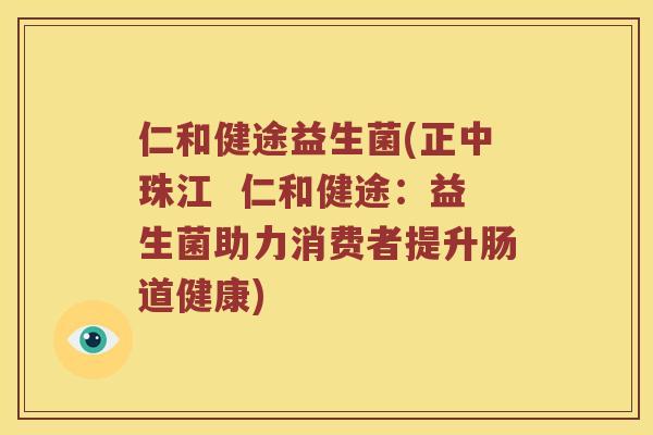 仁和健途益生菌(正中珠江  仁和健途：益生菌助力消费者提升肠道健康)