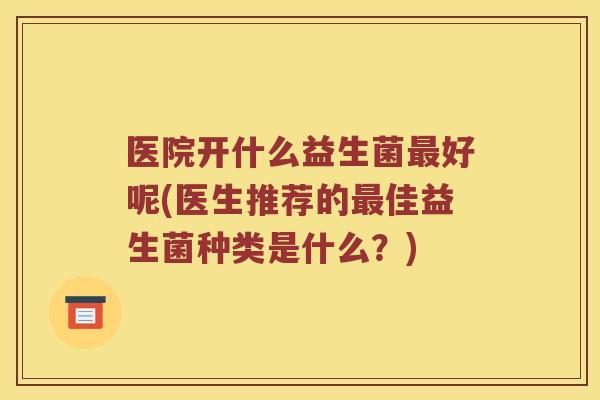 医院开什么益生菌最好呢(医生推荐的最佳益生菌种类是什么？)
