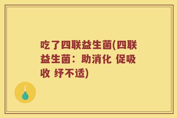 吃了四联益生菌(四联益生菌：助消化 促吸收 纾不适)