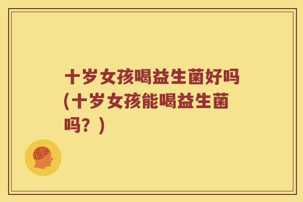 十岁女孩喝益生菌好吗(十岁女孩能喝益生菌吗？)