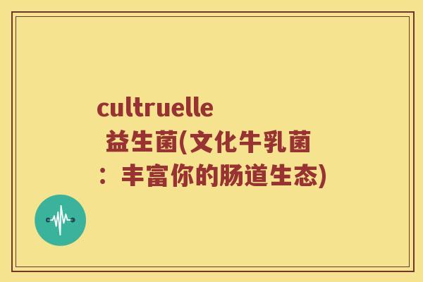 cultruelle 益生菌(文化牛乳菌：丰富你的肠道生态)