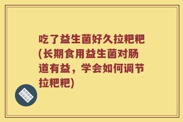 吃了益生菌好久拉粑粑(长期食用益生菌对肠道有益，学会如何调节拉粑粑)