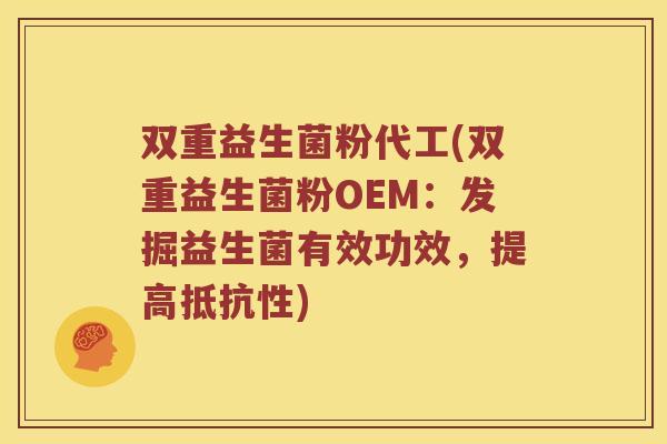双重益生菌粉代工(双重益生菌粉OEM：发掘益生菌有效功效，提高抵抗性)