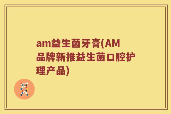 am益生菌牙膏(AM品牌新推益生菌口腔护理产品)
