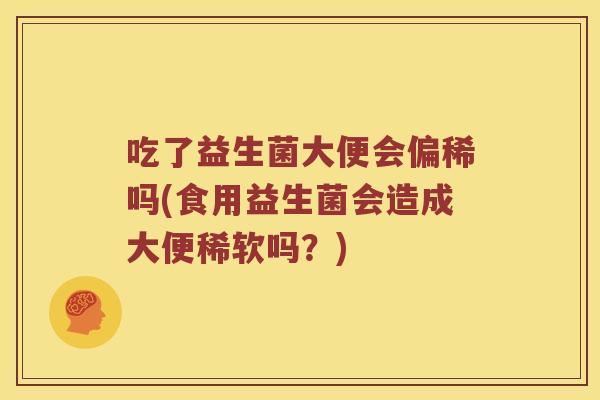 吃了益生菌大便会偏稀吗(食用益生菌会造成大便稀软吗？)