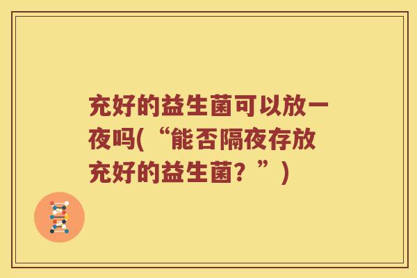 充好的益生菌可以放一夜吗(“能否隔夜存放充好的益生菌？”)