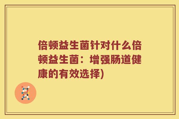 倍顿益生菌针对什么倍顿益生菌：增强肠道健康的有效选择)