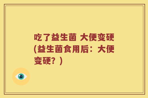 吃了益生菌 大便变硬(益生菌食用后：大便变硬？)
