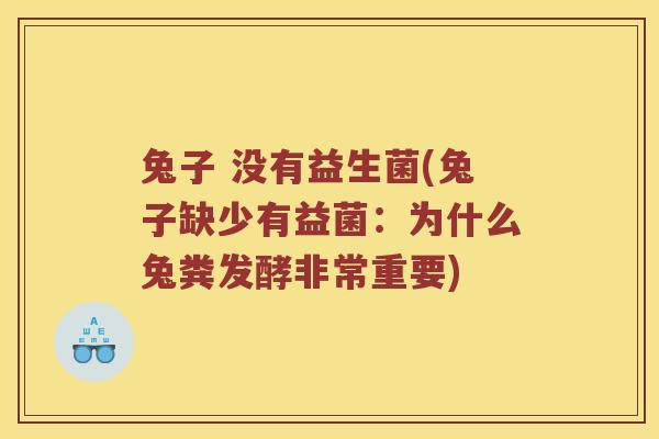 兔子 没有益生菌(兔子缺少有益菌：为什么兔粪发酵非常重要)