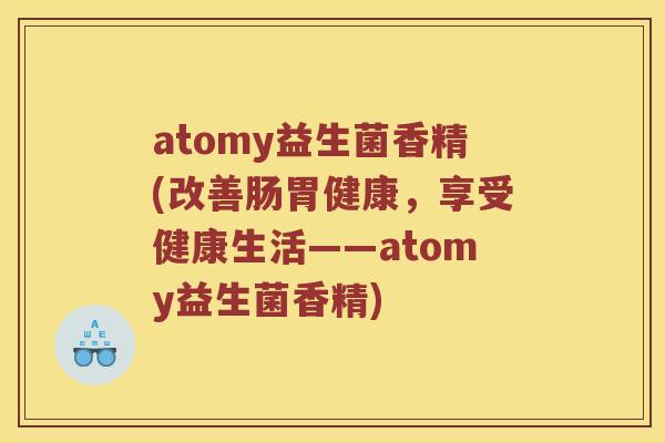 atomy益生菌香精(改善肠胃健康，享受健康生活——atomy益生菌香精)