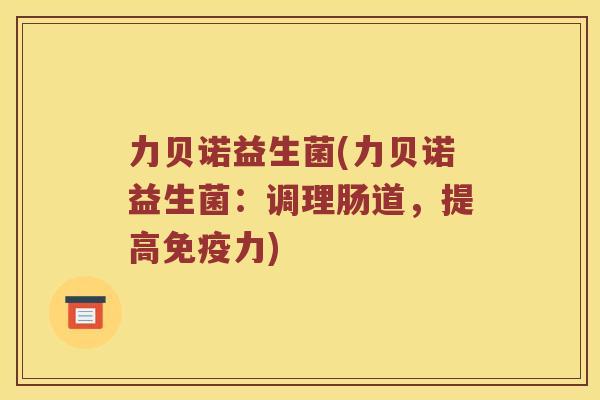 力贝诺益生菌(力贝诺益生菌:调理肠道,提高力) 力贝诺益生菌(力贝诺益生菌:调理肠道,提高力)