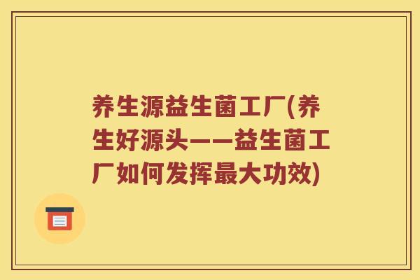 养生源益生菌工厂(养生好源头——益生菌工厂如何发挥最大功效)
