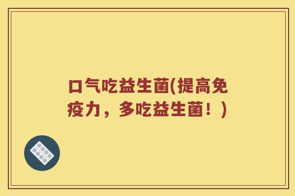 口气吃益生菌(提高力,多吃益生菌!) 口气吃益生菌(提高力,多吃益生菌!)