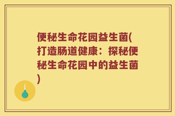 便秘生命花园益生菌(打造肠道健康：探秘便秘生命花园中的益生菌)