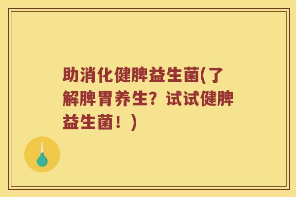 助消化健脾益生菌(了解脾胃养生?试试健脾益生菌!) 助消化健脾益生菌(了解脾胃养生?试试健脾益生菌!)