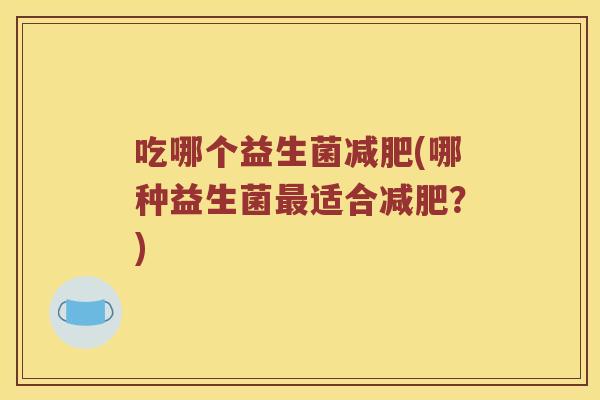 吃哪个益生菌(哪种益生菌适合？)