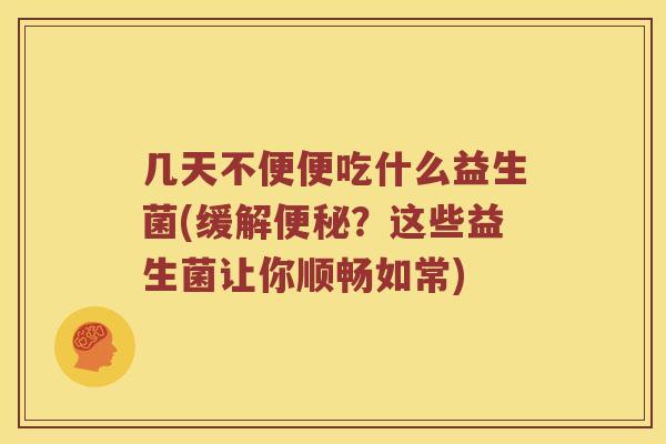 几天不便便吃什么益生菌(缓解便秘？这些益生菌让你顺畅如常)