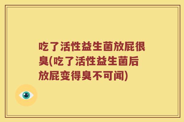吃了活性益生菌放屁很臭(吃了活性益生菌后放屁变得臭不可闻)