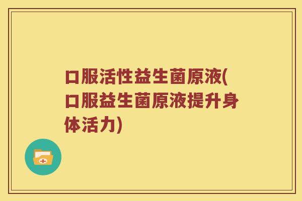 口服活性益生菌原液(口服益生菌原液提升身体活力)