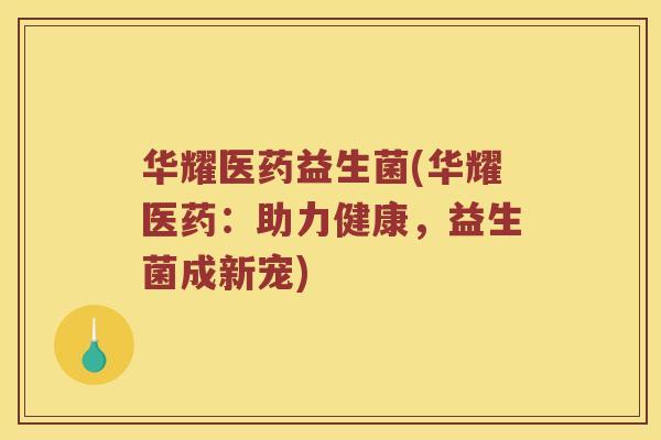 华耀医药益生菌(华耀医药：助力健康，益生菌成新宠)