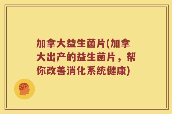 加拿大益生菌片(加拿大出产的益生菌片，帮你改善消化系统健康)