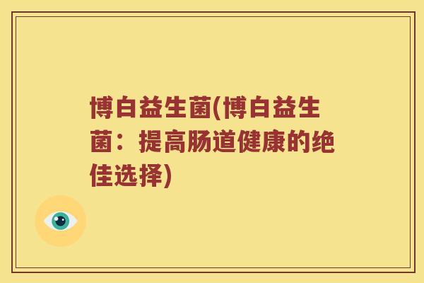 博白益生菌(博白益生菌：提高肠道健康的绝佳选择)