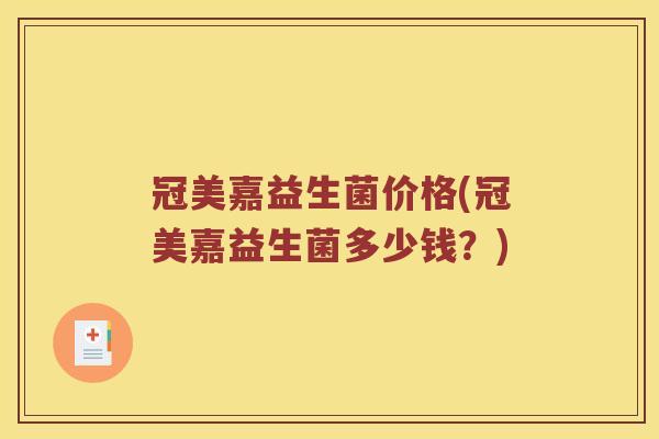 冠美嘉益生菌价格(冠美嘉益生菌多少钱?) 冠美嘉益生菌价格(冠美嘉益生菌多少钱?)