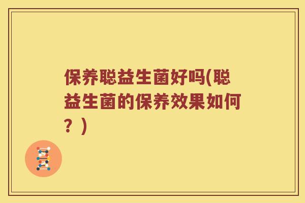 保养聪益生菌好吗(聪益生菌的保养效果如何？)