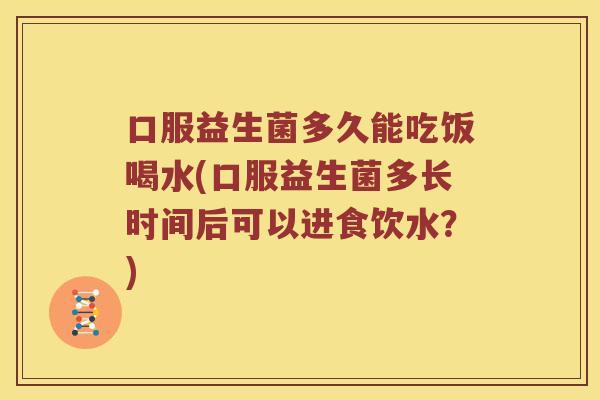 口服益生菌多久能吃饭喝水(口服益生菌多长时间后可以进食饮水？)