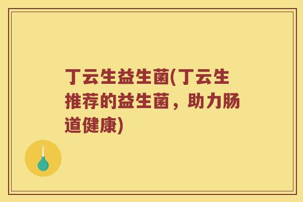 丁云生益生菌(丁云生推荐的益生菌,助力肠道健康) 丁云生益生菌(丁云生推荐的益生菌,助力肠道健康)