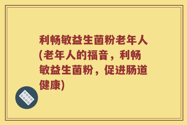 利畅敏益生菌粉老年人(老年人的福音，利畅敏益生菌粉，促进肠道健康)