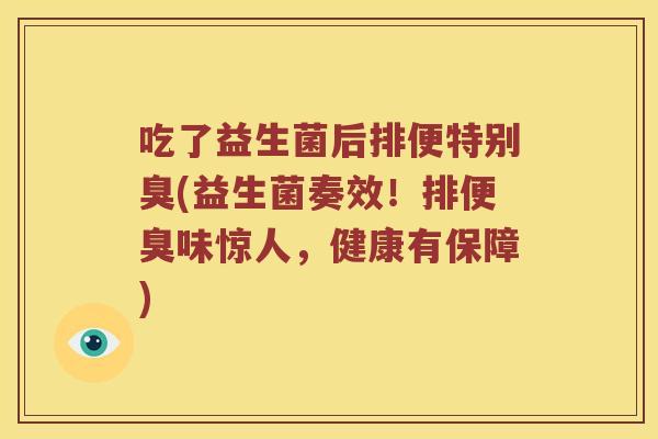 吃了益生菌后排便特别臭(益生菌奏效！排便臭味惊人，健康有保障)