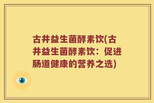 古井益生菌酵素饮(古井益生菌酵素饮：促进肠道健康的营养之选)