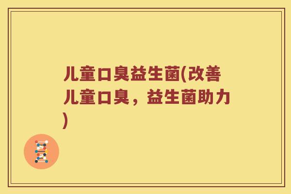 儿童口臭益生菌(改善儿童口臭，益生菌助力)