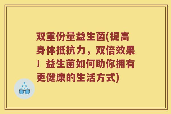 双重份量益生菌(提高身体，双倍效果！益生菌如何助你拥有更健康的生活方式)