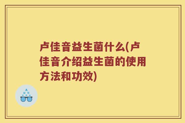 卢佳音益生菌什么(卢佳音介绍益生菌的使用方法和功效)