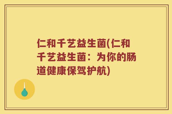 仁和千艺益生菌(仁和千艺益生菌:为你的肠道健康保驾护航) 仁和千艺益生菌(仁和千艺益生菌:为你的肠道健康保驾护航)