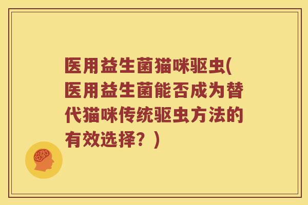 医用益生菌猫咪驱虫(医用益生菌能否成为替代猫咪传统驱虫方法的有效选择?) 医用益生菌猫咪驱虫(医用益生菌能否成为替代猫咪传统驱虫方法的有效选择?)